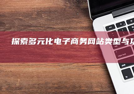 探索多元化电子商务网站类型与功能解析