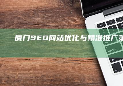 厦门SEO网站优化与精准推广策略实践